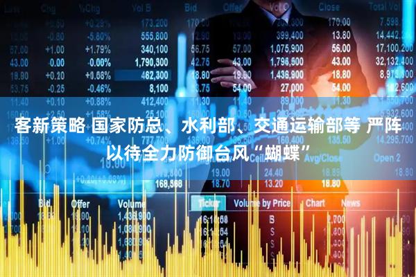 客新策略 国家防总、水利部、交通运输部等 严阵以待全力防御台风“蝴蝶”