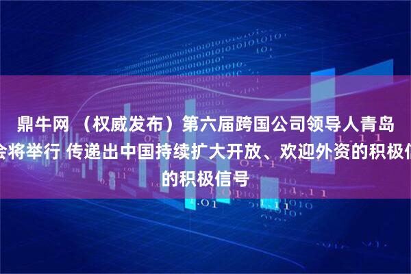 鼎牛网 （权威发布）第六届跨国公司领导人青岛峰会将举行 传递出中国持续扩大开放、欢迎外资的积极信号
