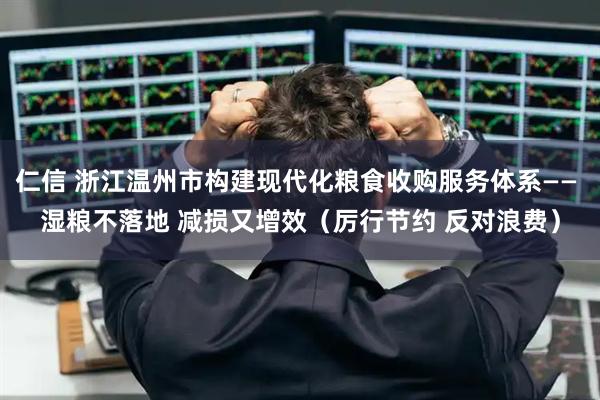 仁信 浙江温州市构建现代化粮食收购服务体系—— 湿粮不落地 减损又增效（厉行节约 反对浪费）