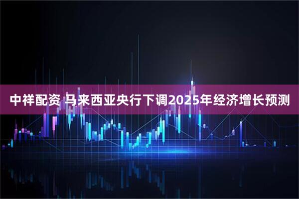 中祥配资 马来西亚央行下调2025年经济增长预测