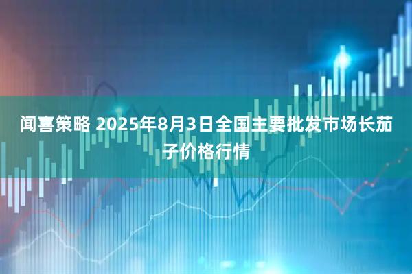 闻喜策略 2025年8月3日全国主要批发市场长茄子价格行情