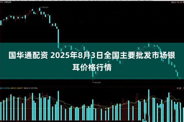 国华通配资 2025年8月3日全国主要批发市场银耳价格行情