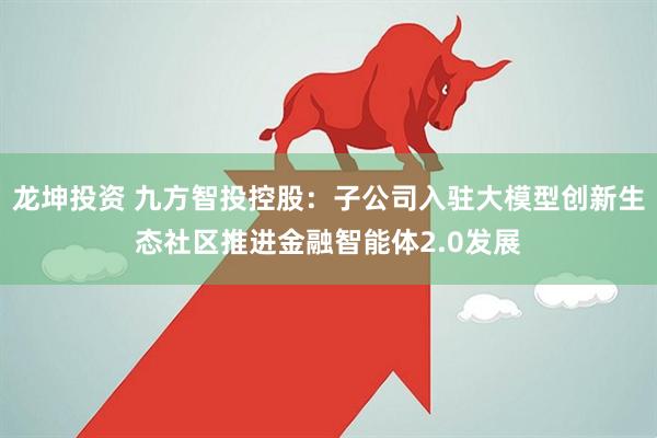 龙坤投资 九方智投控股：子公司入驻大模型创新生态社区推进金融智能体2.0发展