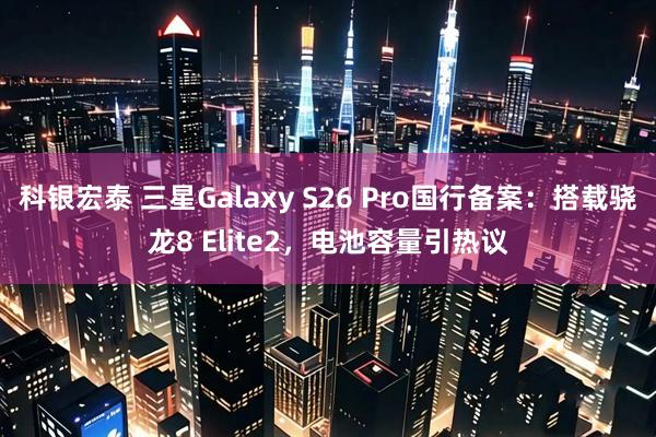 科银宏泰 三星Galaxy S26 Pro国行备案：搭载骁龙8 Elite2，电池容量引热议
