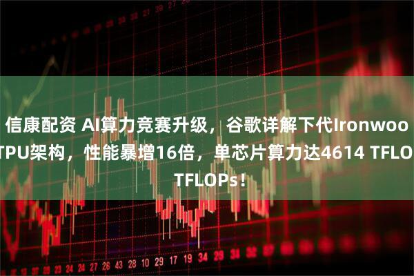 信康配资 AI算力竞赛升级，谷歌详解下代Ironwood  TPU架构，性能暴增16倍，单芯片算力达4614 TFLOPs！