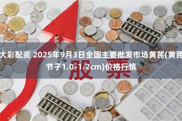 大彩配资 2025年9月3日全国主要批发市场黄芪(黄芪节子1.0-1.2cm)价格行情