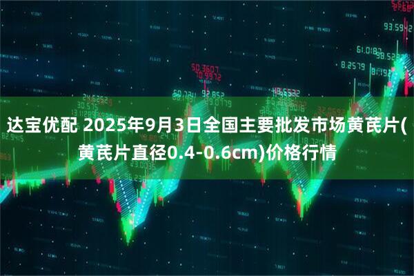 达宝优配 2025年9月3日全国主要批发市场黄芪片(黄芪片直径0.4-0.6cm)价格行情