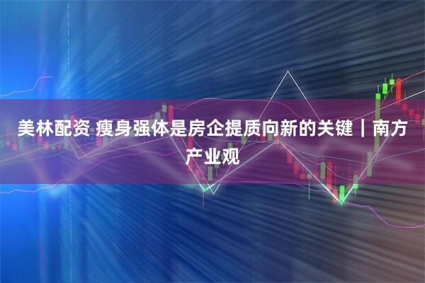 美林配资 瘦身强体是房企提质向新的关键｜南方产业观