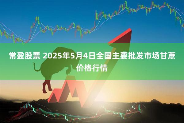 常盈股票 2025年5月4日全国主要批发市场甘蔗价格行情