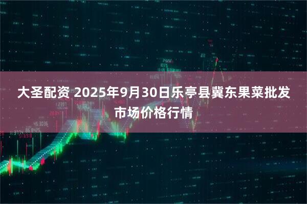 大圣配资 2025年9月30日乐亭县冀东果菜批发市场价格行情