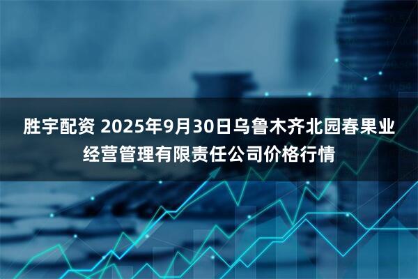 胜宇配资 2025年9月30日乌鲁木齐北园春果业经营管理有限责任公司价格行情