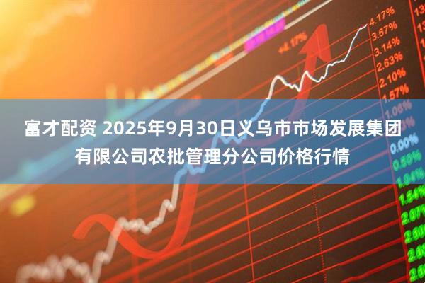 富才配资 2025年9月30日义乌市市场发展集团有限公司农批管理分公司价格行情