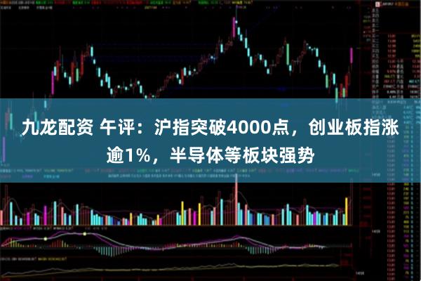 九龙配资 午评：沪指突破4000点，创业板指涨逾1%，半导体等板块强势