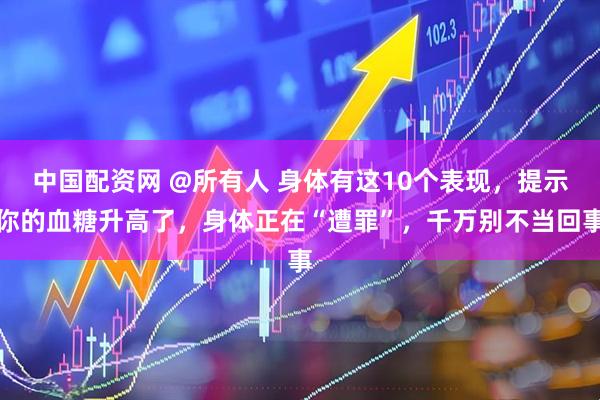 中国配资网 @所有人 身体有这10个表现，提示你的血糖升高了，身体正在“遭罪”，千万别不当回事