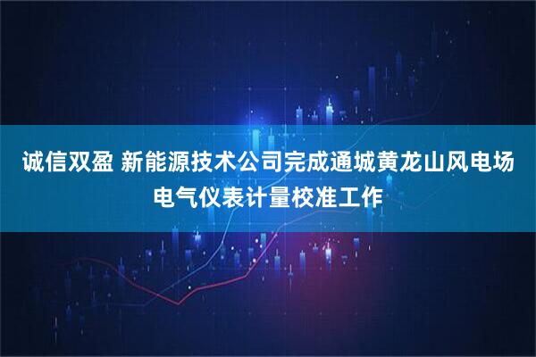 诚信双盈 新能源技术公司完成通城黄龙山风电场电气仪表计量校准工作