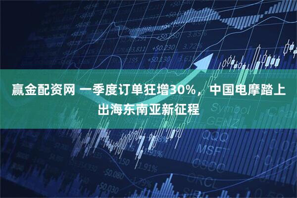 赢金配资网 一季度订单狂增30%，中国电摩踏上出海东南亚新征程